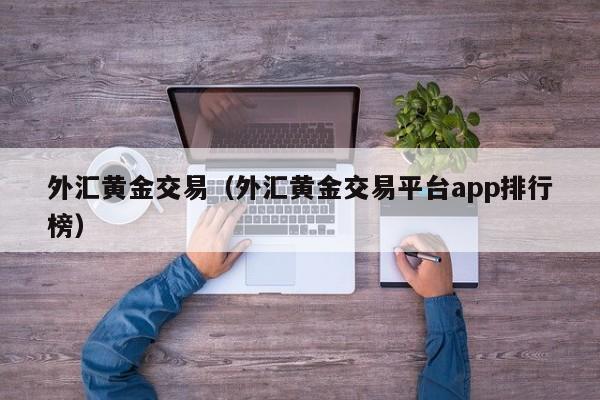 外汇黄金交易（外汇黄金交易平台app排行榜）