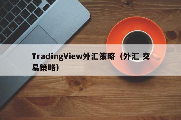 TradingView外汇策略（外汇 交易策略）