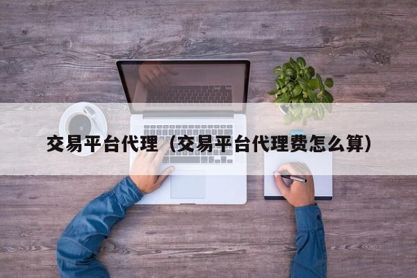 交易平台代理（交易平台代理费怎么算）