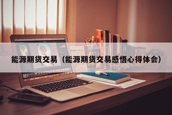 能源期货交易（能源期货交易感悟心得体会）