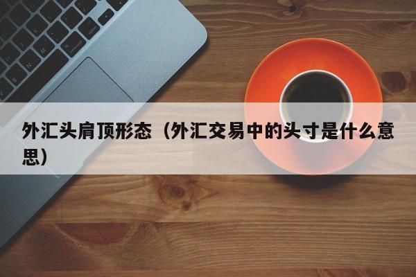 外汇头肩顶形态（外汇交易中的头寸是什么意思）