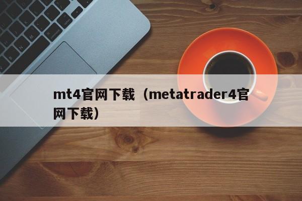 mt4官网下载（metatrader4官网下载）