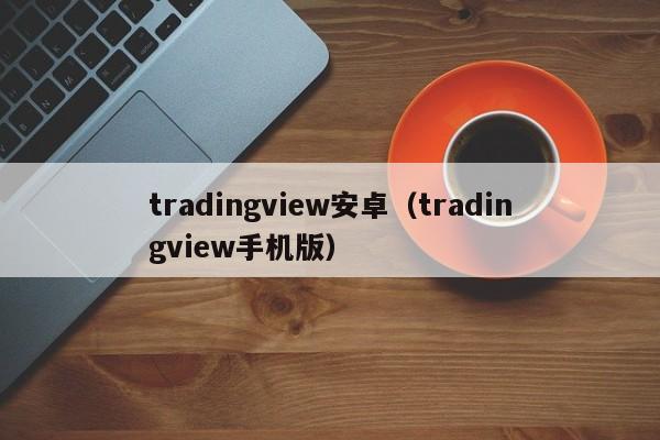 tradingview安卓（tradingview手机版）