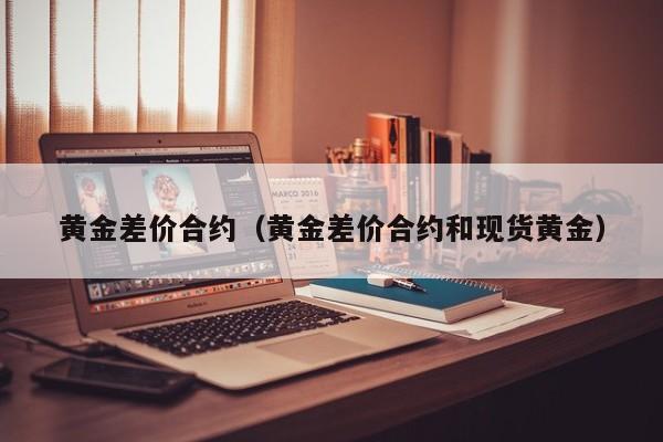 黄金差价合约（黄金差价合约和现货黄金）
