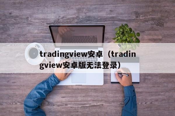 tradingview安卓（tradingview安卓版无法登录）