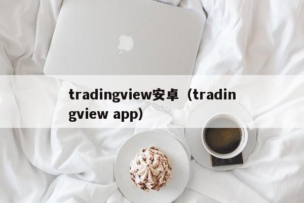 tradingview安卓（tradingview app）