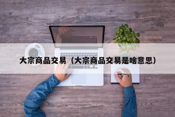 大宗商品交易（大宗商品交易是啥意思）