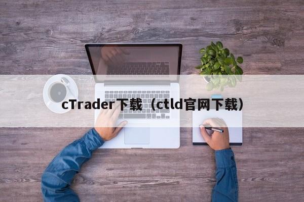 cTrader下载（ctld官网下载）
