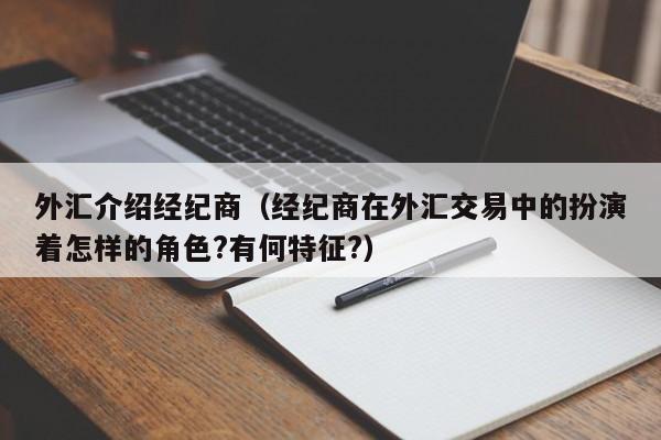 外汇介绍经纪商（经纪商在外汇交易中的扮演着怎样的角色?有何特征?）