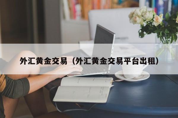 外汇黄金交易（外汇黄金交易平台出租）