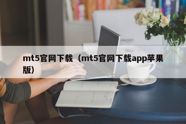 mt5官网下载（mt5官网下载app苹果版）
