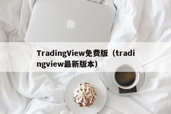 TradingView免费版（tradingview最新版本）