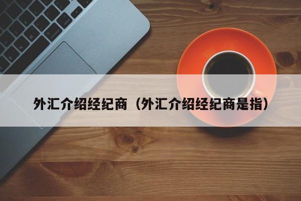 外汇介绍经纪商（外汇介绍经纪商是指）