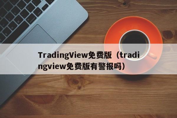 TradingView免费版（tradingview免费版有警报吗）
