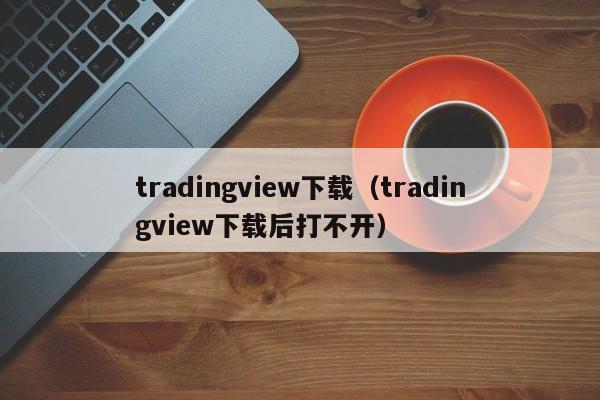tradingview下载（tradingview下载后打不开）
