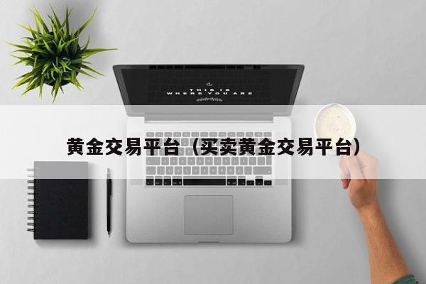 黄金交易平台（买卖黄金交易平台）