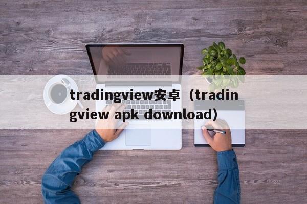 tradingview安卓（tradingview apk download）