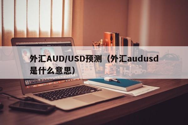 外汇AUD/USD预测（外汇audusd是什么意思）