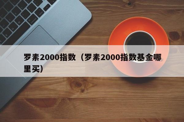 罗素2000指数（罗素2000指数基金哪里买）