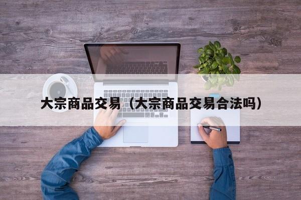 大宗商品交易（大宗商品交易合法吗）