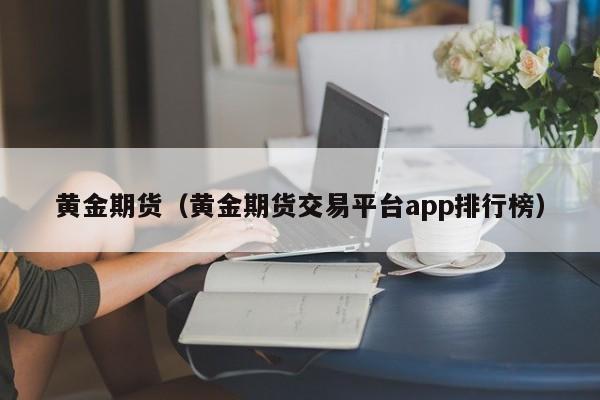 黄金期货（黄金期货交易平台app排行榜）