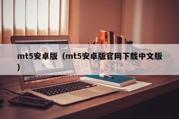 mt5安卓版（mt5安卓版官网下载中文版）