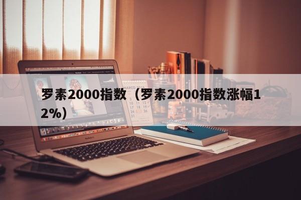 罗素2000指数（罗素2000指数涨幅12%）