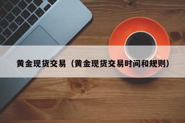 黄金现货交易（黄金现货交易时间和规则）