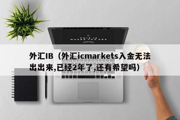 外汇IB（外汇icmarkets入金无法出出来,已经2年了,还有希望吗）