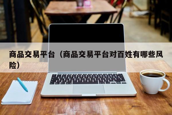 商品交易平台（商品交易平台对百姓有哪些风险）