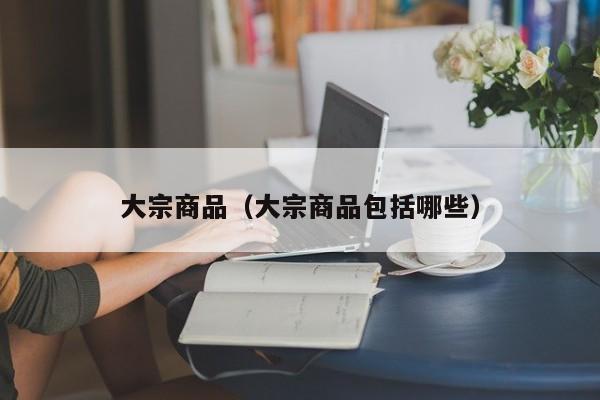 大宗商品（大宗商品包括哪些）