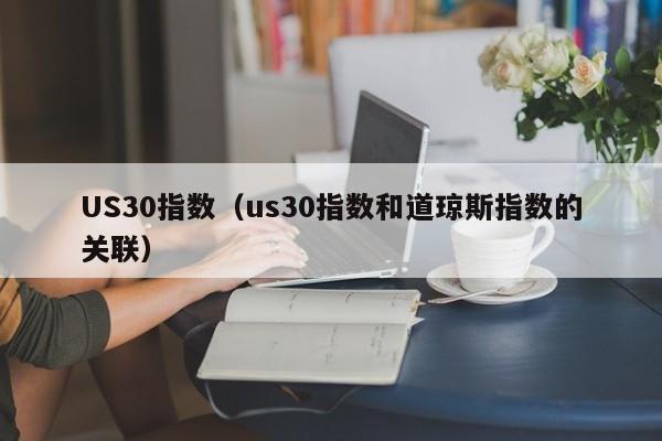 US30指数（us30指数和道琼斯指数的关联）