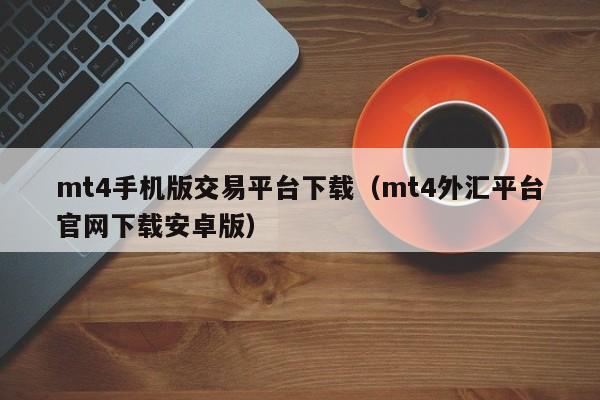 mt4手机版交易平台下载（mt4外汇平台官网下载安卓版）