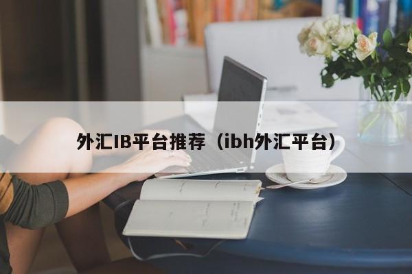 外汇IB平台推荐（ibh外汇平台）