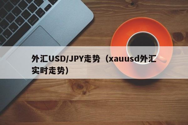 外汇USD/JPY走势（xauusd外汇实时走势）