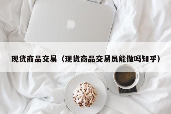 现货商品交易（现货商品交易员能做吗知乎）