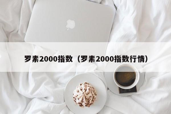罗素2000指数（罗素2000指数行情）