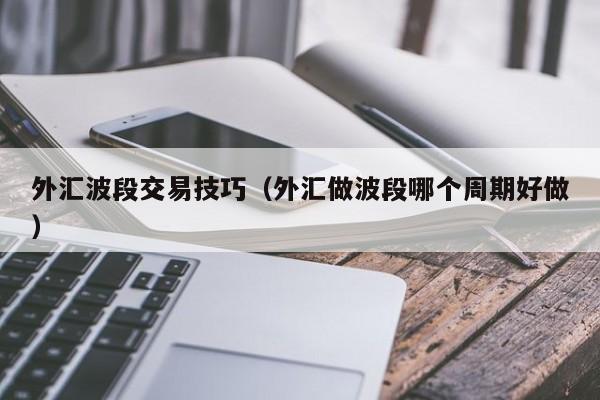 外汇波段交易技巧（外汇做波段哪个周期好做）