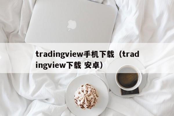 tradingview手机下载（tradingview下载 安卓）