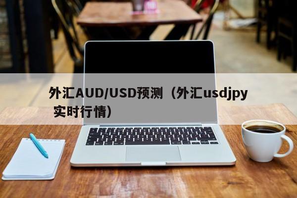 外汇AUD/USD预测（外汇usdjpy 实时行情）