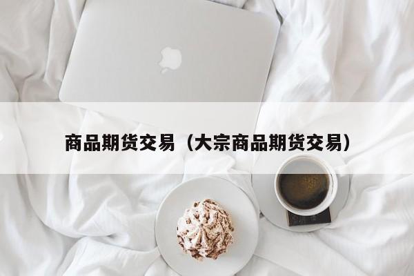 商品期货交易（大宗商品期货交易）
