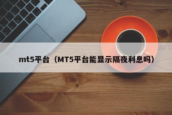 mt5平台（MT5平台能显示隔夜利息吗）