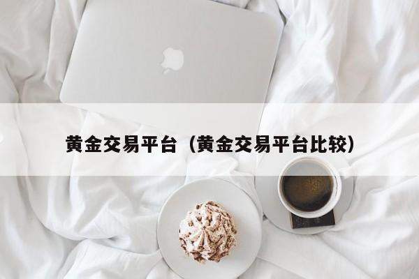 黄金交易平台（黄金交易平台比较）