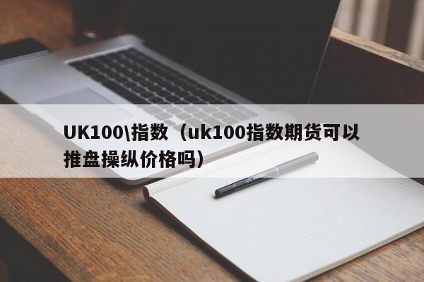 UK100\指数（uk100指数期货可以推盘操纵价格吗）