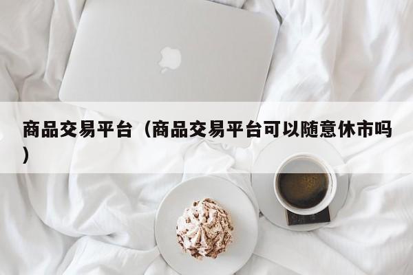 商品交易平台（商品交易平台可以随意休市吗）