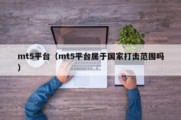 mt5平台（mt5平台属于国家打击范围吗）