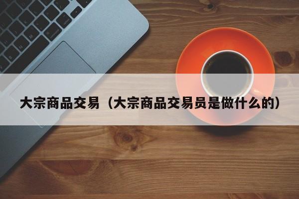大宗商品交易（大宗商品交易员是做什么的）