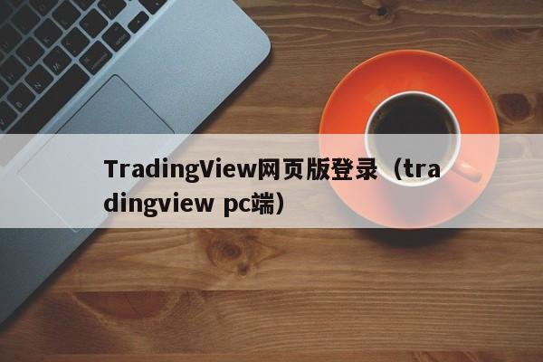 TradingView网页版登录（tradingview pc端）