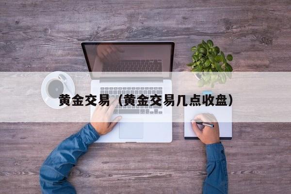 黄金交易（黄金交易几点收盘）