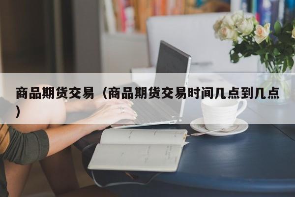 商品期货交易（商品期货交易时间几点到几点）